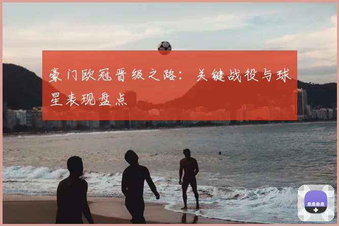 豪门欧冠晋级之路：关键战役与球星表现盘点