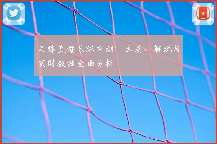 足球直播乐球评测：画质、解说与实时数据全面分析