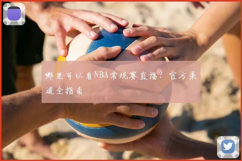 哪里可以看NBA常规赛直播？官方渠道全指南