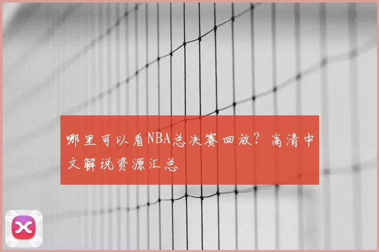 哪里可以看NBA总决赛回放？高清中文解说资源汇总