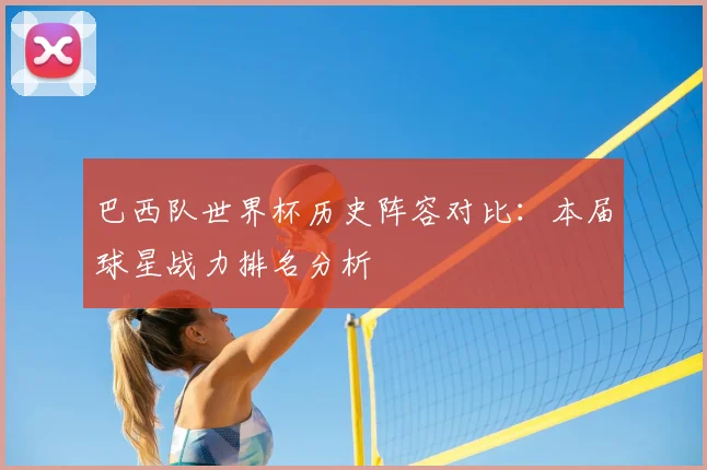 巴西队世界杯历史阵容对比：本届球星战力排名分析