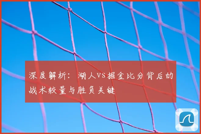 深度解析：湖人vs掘金比分背后的战术较量与胜负关键