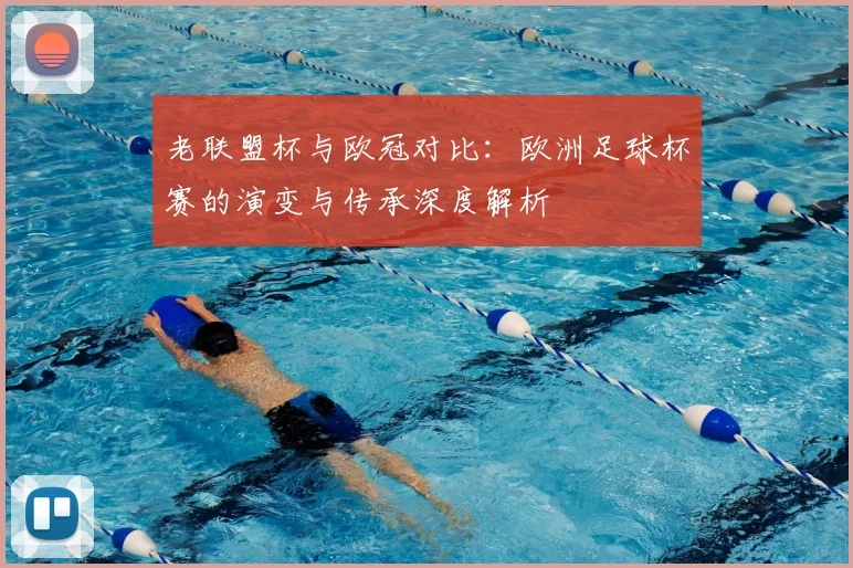 老联盟杯与欧冠对比：欧洲足球杯赛的演变与传承深度解析
