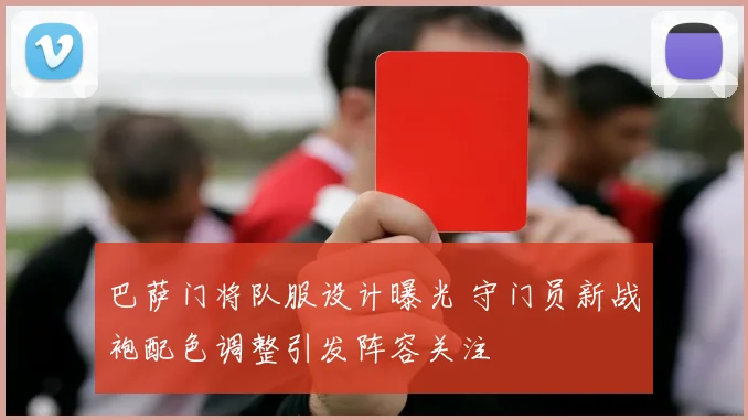 巴萨门将队服设计曝光 守门员新战袍配色调整引发阵容关注