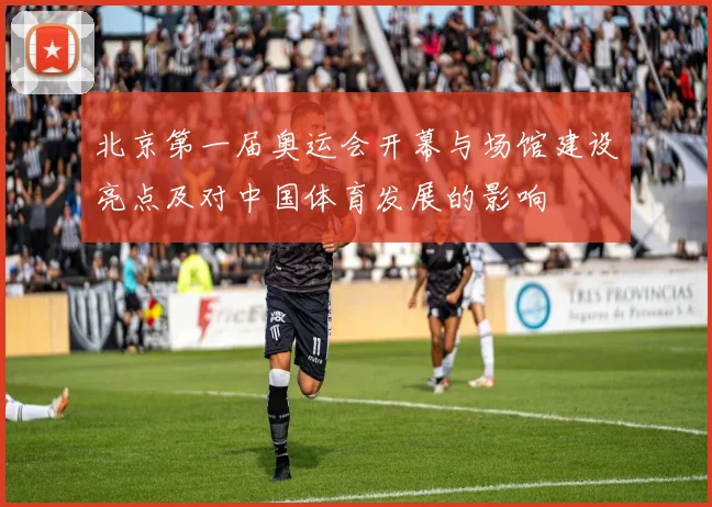 北京第一届奥运会开幕与场馆建设亮点及对中国体育发展的影响