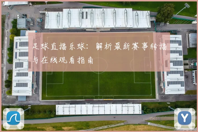 足球直播乐球：解析最新赛事转播与在线观看指南