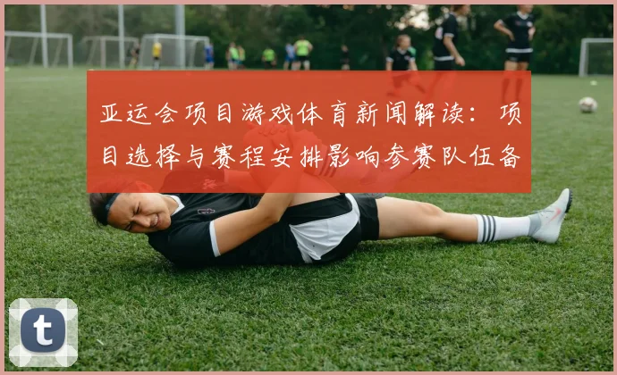 亚运会项目游戏体育新闻解读：项目选择与赛程安排影响参赛队伍备战节奏