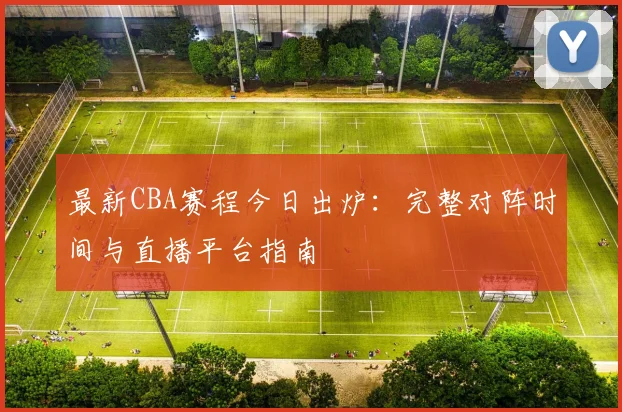 最新CBA赛程今日出炉：完整对阵时间与直播平台指南