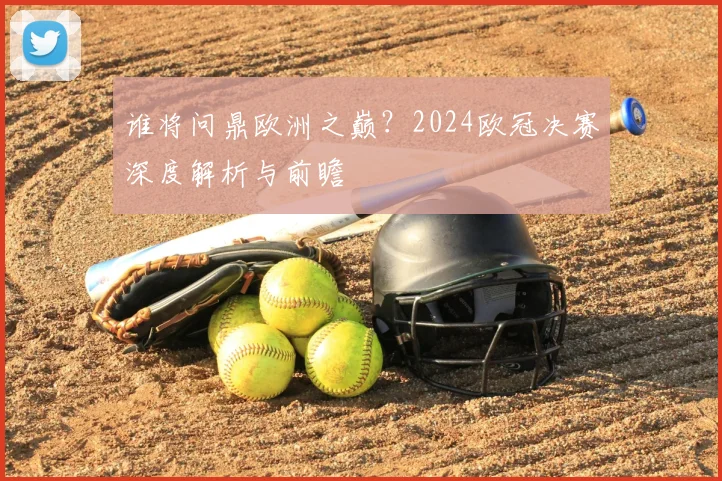 谁将问鼎欧洲之巅？2024欧冠决赛深度解析与前瞻