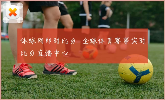 体球网即时比分_全球体育赛事实时比分直播中心