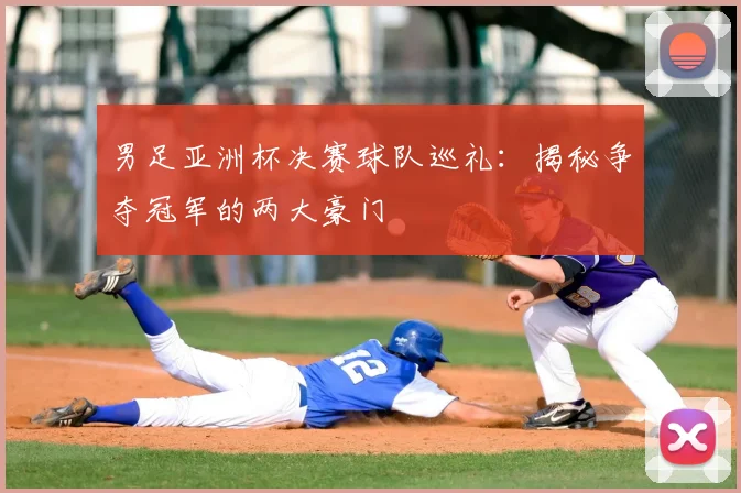 男足亚洲杯决赛球队巡礼：揭秘争夺冠军的两大豪门