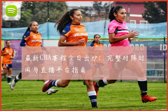 最新CBA赛程今日出炉：完整对阵时间与直播平台指南