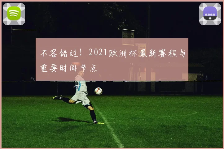 不容错过！2021欧洲杯最新赛程与重要时间节点